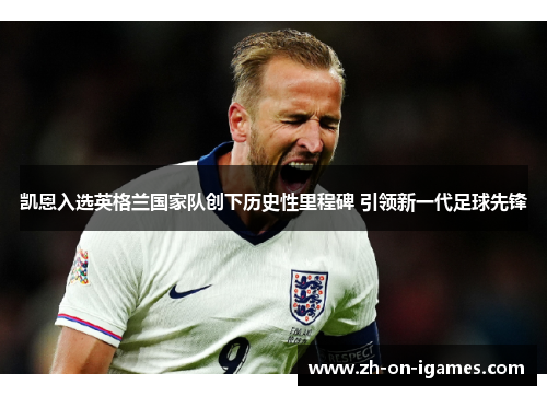 凯恩入选英格兰国家队创下历史性里程碑 引领新一代足球先锋
