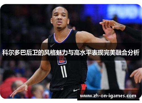 科尔多巴后卫的风格魅力与高水平表现完美融合分析