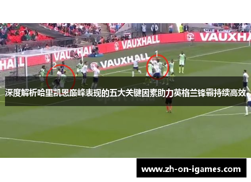 深度解析哈里凯恩巅峰表现的五大关键因素助力英格兰锋霸持续高效