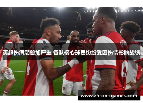 英超伤病潮愈加严重 各队核心球员纷纷受困伤情影响战绩