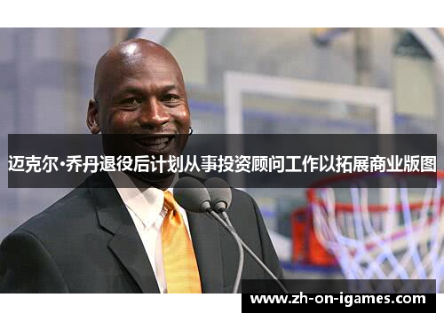 迈克尔·乔丹退役后计划从事投资顾问工作以拓展商业版图