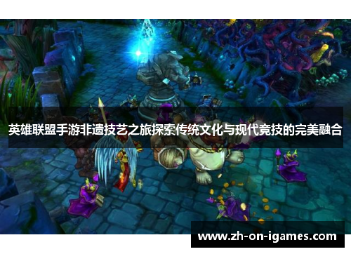 英雄联盟手游非遗技艺之旅探索传统文化与现代竞技的完美融合
