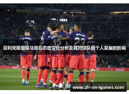 菲利克斯重返马竞后态度变化分析及其对球队和个人发展的影响