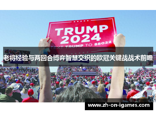 老将经验与两回合博弈智慧交织的欧冠关键战战术前瞻
