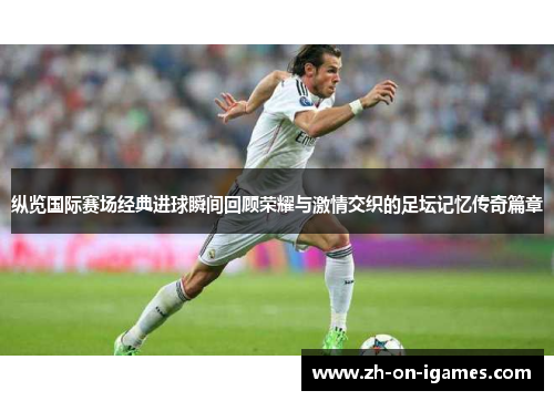 纵览国际赛场经典进球瞬间回顾荣耀与激情交织的足坛记忆传奇篇章