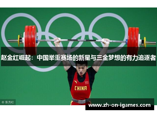 赵金红崛起：中国举重赛场的新星与三金梦想的有力追逐者