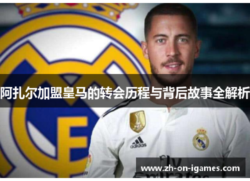 阿扎尔加盟皇马的转会历程与背后故事全解析