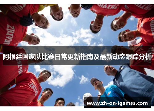 阿根廷国家队比赛日常更新指南及最新动态跟踪分析