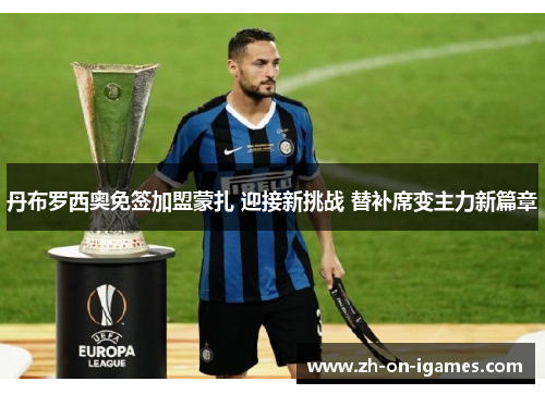 丹布罗西奥免签加盟蒙扎 迎接新挑战 替补席变主力新篇章