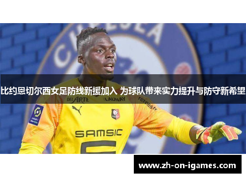 比约恩切尔西女足防线新援加入 为球队带来实力提升与防守新希望