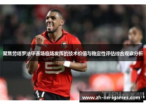 聚焦劳塔罗法甲赛场临场发挥的技术价值与稳定性评估综合观察分析