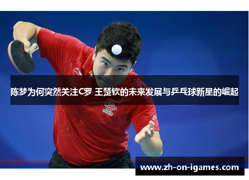 陈梦为何突然关注C罗 王楚钦的未来发展与乒乓球新星的崛起