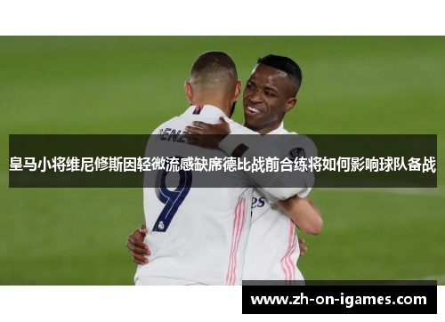 皇马小将维尼修斯因轻微流感缺席德比战前合练将如何影响球队备战